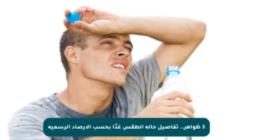 3 ظواهر.. تفاصيل حالة الطقس غدًا بحسب الأرصاد الرسمية